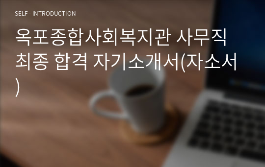 옥포종합사회복지관 사무직 최종 합격 자기소개서(자소서)