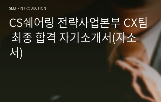 CS쉐어링 전략사업본부 CX팀 최종 합격 자기소개서(자소서)