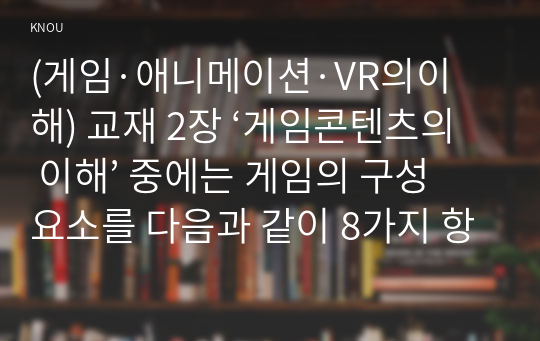 (게임·애니메이션·VR의이해) 교재 2장 ‘게임콘텐츠의 이해’ 중에는 게임의 구성요소를 다음과 같이 8가지 항목으로 제시하고 있다.