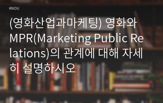 (영화산업과마케팅) 영화와 MPR(Marketing Public Relations)의 관계에 대해 자세히 설명하시오