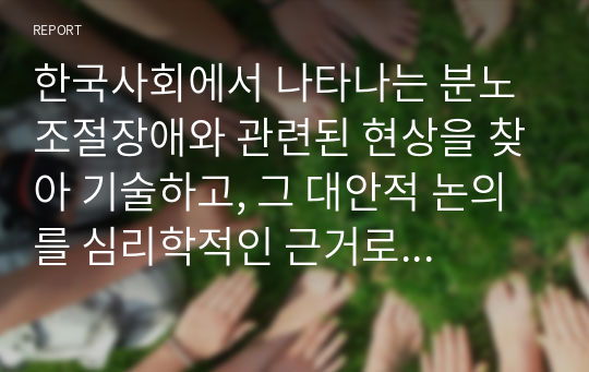 한국사회에서 나타나는 분노조절장애와 관련된 현상을 찾아 기술하고, 그 대안적 논의를 심리학적인 근거로 제시하시오.