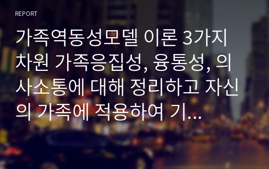 가족역동성모델 이론 3가지 차원 가족응집성, 융통성, 의사소통에 대해 정리하고 자신의 가족에 적용하여 기술하시오