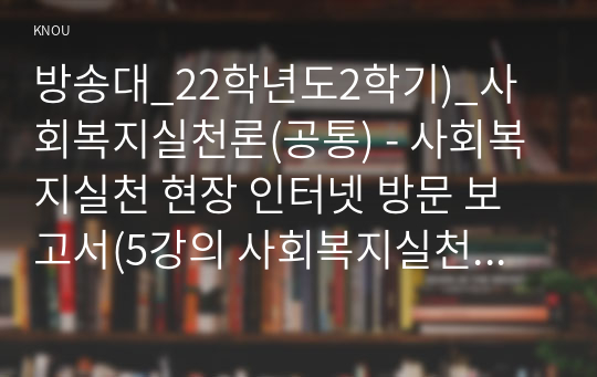 방송대_22학년도2학기)_사회복지실천론(공통) - 사회복지실천 현장 인터넷 방문 보고서(5강의 사회복지실천 현장에서 다음의 요건을 모두 충족하는 실천 현장 한 곳을 자신의 소속 지역대학이 위치한)