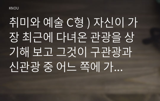 취미와 예술 C형 ) 자신이 가장 최근에 다녀온 관광을 상기해 보고 그것이 구관광과 신관광 중 어느 쪽에 가까우며 왜 그런지 분석