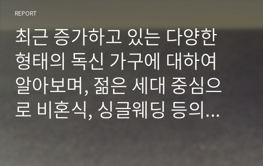 최근 증가하고 있는 다양한 형태의 독신 가구에 대하여 알아보며, 젊은 세대 중심으로 비혼식, 싱글웨딩 등의 새로운 문화에 관심이 높아지고 있다. 이에 대한 본인의 생각을 서술하시오.