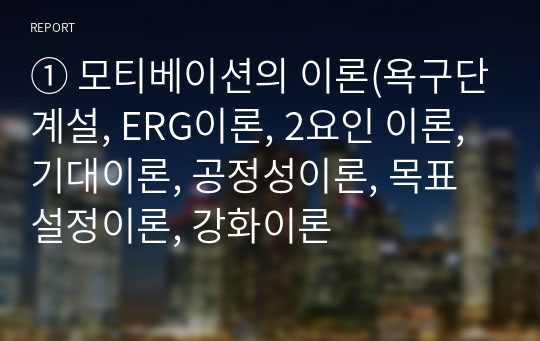 ① 모티베이션의 이론(욕구단계설, ERG이론, 2요인 이론,기대이론, 공정성이론, 목표설정이론, 강화이론