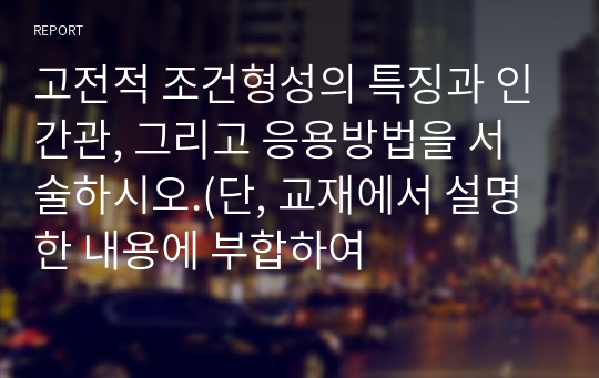 고전적 조건형성의 특징과 인간관, 그리고 응용방법을 서술하시오.(단, 교재에서 설명한 내용에 부합하여