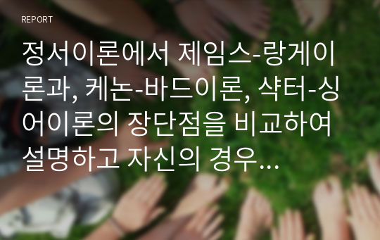 정서이론에서 제임스-랑게이론과, 케논-바드이론, 샥터-싱어이론의 장단점을 비교하여 설명하고 자신의 경우 가장