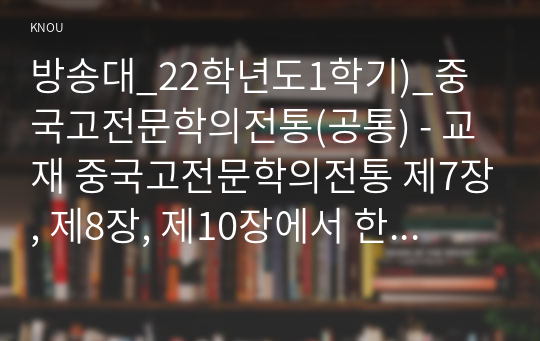 방송대_22학년도1학기)_중국고전문학의전통(공통) - 교재 중국고전문학의전통 제7장, 제8장, 제10장에서 한 작품 모두 3작품을 각자 선택한 뒤 작품의 특징을 설명하고 각자의 생각을 바탕으로 감상문을 쓰시오.