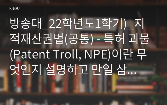 방송대_22학년도1학기)_지적재산권법(공통) - 특허 괴물(Patent Troll, NPE)이란 무엇인지 설명하고 만일 삼성전자가 개인 발명가에 의한 소송을 제기 당하면 개인 발명가는 특허 괴물로 볼 수 있는가