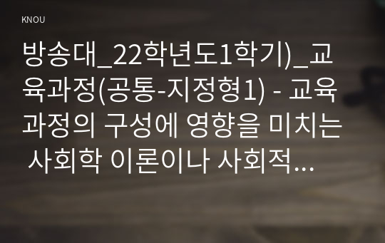 방송대_22학년도1학기)_교육과정(공통-지정형1) - 교육과정의 구성에 영향을 미치는 사회학 이론이나 사회적 변화, 흐름 등을 교육과정의 역사적 변화와 더불어 간단히 설명하시오.