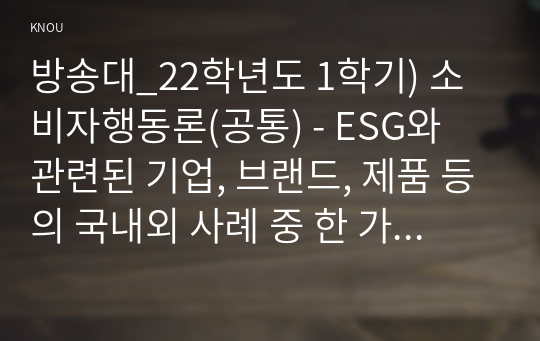 방송대_22학년도 1학기) 소비자행동론(공통) - ESG와 관련된 기업, 브랜드, 제품 등의 국내외 사례 중 한 가지를 선택하여 의무론, 권리론, 공리론, 정의론, 상대주의 관점을 모두 적용하여 해당 사례를 다각적으로 분석