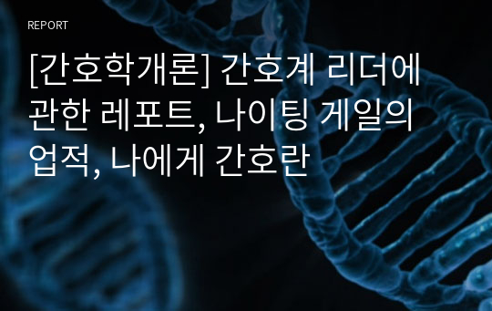 [간호학개론] 간호계 리더에 관한 레포트, 나이팅 게일의 업적, 나에게 간호란