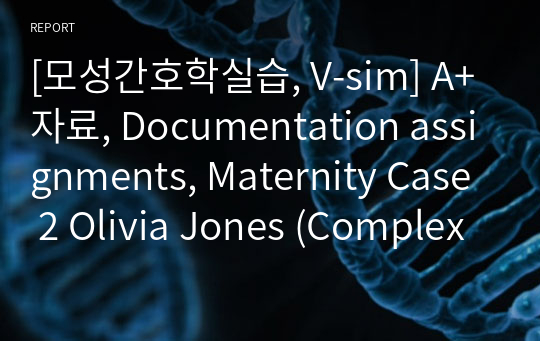 [모성간호학실습, V-sim] A+자료, Documentation assignments, Maternity Case 2 Olivia Jones (Complex), 올리비아 존스