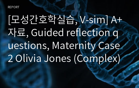[모성간호학실습, V-sim] A+자료, Guided reflection questions, Maternity Case 2 Olivia Jones (Complex), 올리비아 존스