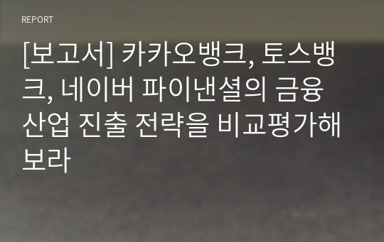 [보고서] 카카오뱅크, 토스뱅크, 네이버 파이낸셜의 금융산업 진출 전략을 비교평가해보라