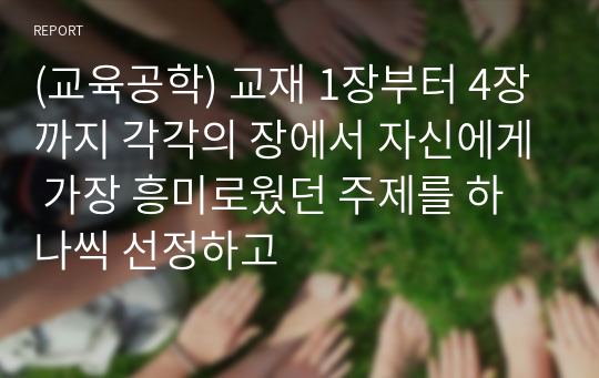 (교육공학) 교재 1장부터 4장까지 각각의 장에서 자신에게 가장 흥미로웠던 주제를 하나씩 선정하고