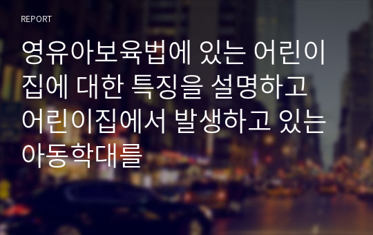 영유아보육법에 있는 어린이집에 대한 특징을 설명하고 어린이집에서 발생하고 있는 아동학대를