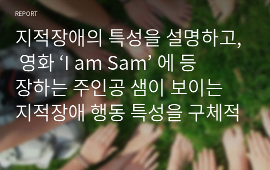 지적장애의 특성을 설명하고, 영화 ‘I am Sam’ 에 등장하는 주인공 샘이 보이는 지적장애 행동 특성을 구체적으로
