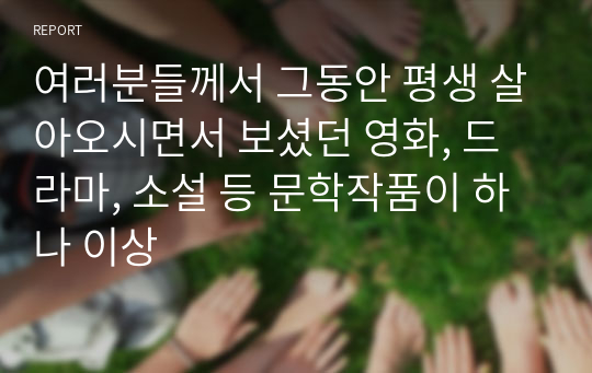 여러분들께서 그동안 평생 살아오시면서 보셨던 영화, 드라마, 소설 등 문학작품이 하나 이상