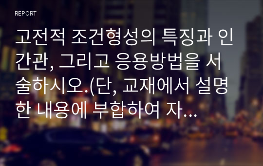 고전적 조건형성의 특징과 인간관, 그리고 응용방법을 서술하시오.(단, 교재에서 설명한 내용에 부합하여 자신이 응용하여