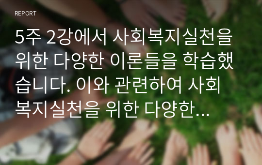 5주 2강에서 사회복지실천을 위한 다양한 이론들을 학습했습니다. 이와 관련하여 사회복지실천을 위한 다양한 이론들