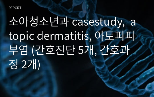 소아청소년과 casestudy,  atopic dermatitis, 아토피피부염 (간호진단 5개, 간호과정 2개)
