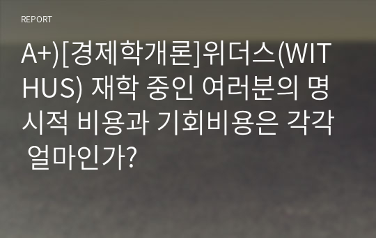 A+)[경제학개론]위더스(WITHUS) 재학 중인 여러분의 명시적 비용과 기회비용은 각각 얼마인가? (가정 여러분은 인적자원의 향상을 위해 취업을 하지 않고 학업에만 전념하고 있다. 즉 You are currently a full-time student)