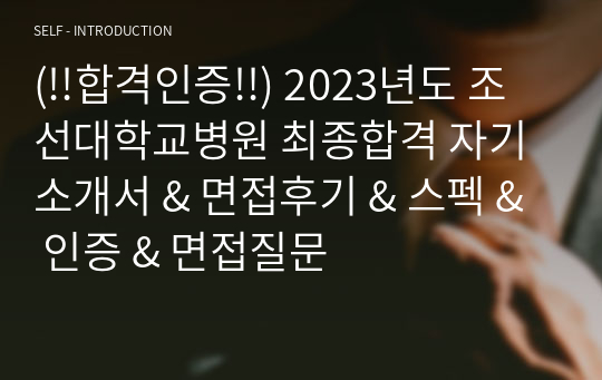 (!!합격인증!!) 2023년도 조선대학교병원 최종합격 자기소개서 &amp; 면접후기 &amp; 스펙 &amp; 인증 &amp; 면접질문