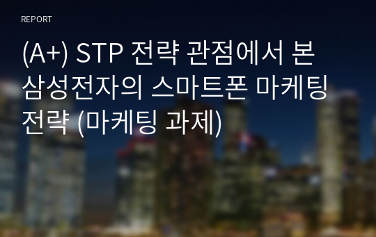 (A+) STP 전략 관점에서 본 삼성전자의 스마트폰 마케팅 전략 (마케팅 과제)