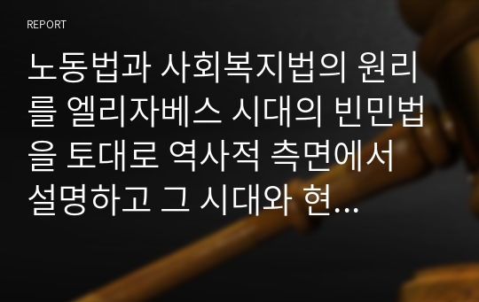 노동법과 사회복지법의 원리를 엘리자베스 시대의 빈민법을 토대로 역사적 측면에서 설명하고 그 시대와 현 시점 간 어떠한 공통점과 차이점이 있는지에 대해 자신의 의견을 제시