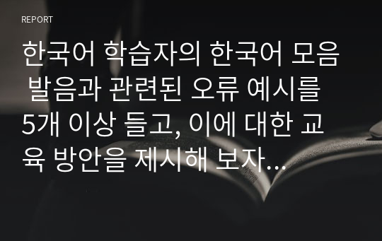 한국어 학습자의 한국어 모음 발음과 관련된 오류 예시를 5개 이상 들고, 이에 대한 교육 방안을 제시해 보자. (중국어권, 일본어권, 영어권 학습자 중 한 집단을 선택하여 작성할 것)
