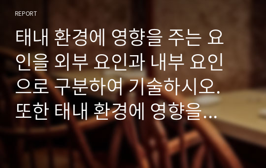 태내 환경에 영향을 주는 요인을 외부 요인과 내부 요인으로 구분하여 기술하시오. 또한 태내 환경에 영향을 주는 다양한 요인 중 가장 중요하다고 생각하는 요인을 선택하고, 그에 대한 근거를 자신의 의견과 함께 기술하시오.