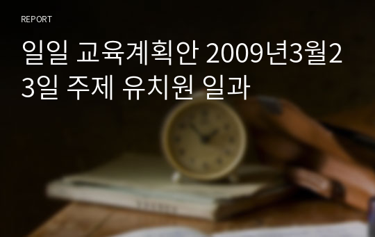 일일 교육계획안 2009년3월23일 주제 유치원 일과