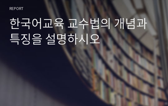 한국어교육 교수법의 개념과 특징을 설명하시오