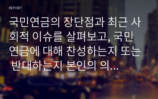 국민연금의 장단점과 최근 사회적 이슈를 살펴보고, 국민연금에 대해 찬성하는지 또는 반대하는지 본인의 의견을 제시하시오