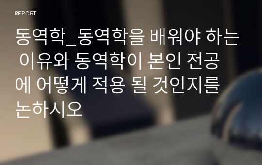 동역학_동역학을 배워야 하는 이유와 동역학이 본인 전공에 어떻게 적용 될 것인지를 논하시오