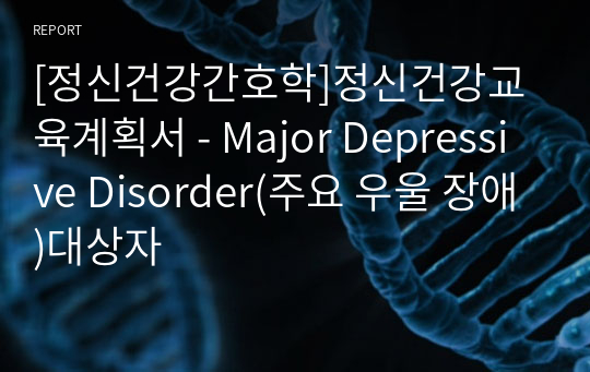 [정신건강간호학]정신건강교육계획서 - Major Depressive Disorder(주요 우울 장애)대상자