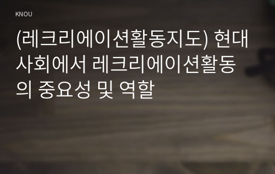 (레크리에이션활동지도) 현대사회에서 레크리에이션활동의 중요성 및 역할