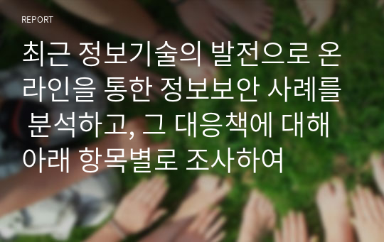 최근 정보기술의 발전으로 온라인을 통한 정보보안 사례를 분석하고, 그 대응책에 대해 아래 항목별로 조사하여