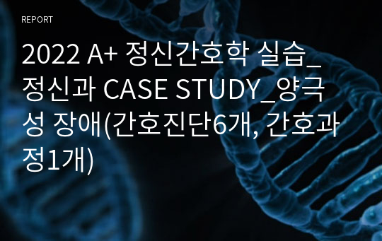 2022 A+ 정신간호학 실습_정신과 CASE STUDY_양극성 장애(간호진단6개, 간호과정1개)