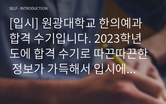 [입시] 원광대학교 한의예과 합격 수기입니다. 2023학년도에 합격 수기로 따끈따끈한 정보가 가득해서 입시에 큰 도움이 될 것으로 확신합니다.