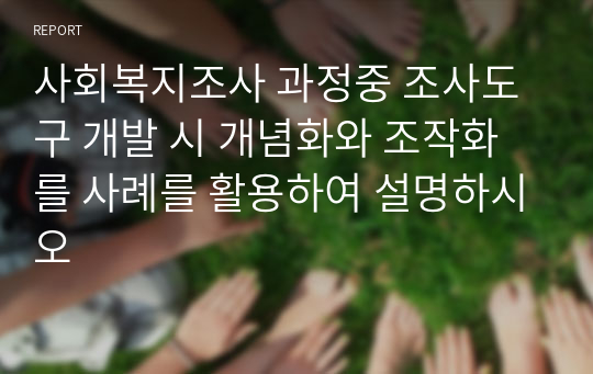 사회복지조사 과정중 조사도구 개발 시 개념화와 조작화를 사례를 활용하여 설명하시오