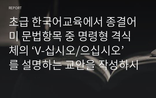 초급 한국어교육에서 종결어미 문법항목 중 명령형 격식체의 ‘V-십시오/으십시오’를 설명하는 교안을 작성하시오