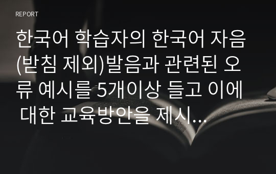 한국어 학습자의 한국어 자음(받침 제외)발음과 관련된 오류 예시를 5개이상 들고 이에 대한 교육방안을 제시해 보시오.