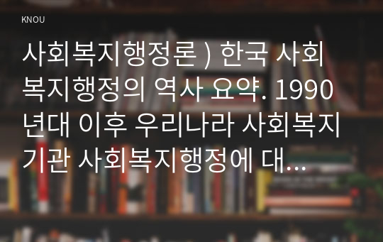 사회복지행정론 ) 한국 사회복지행정의 역사 요약. 1990년대 이후 우리나라 사회복지기관 사회복지행정에 대한 수요 촉발된 요인, 최근 사회복지행정 분야의 발전 현황 알 수 있는 사례