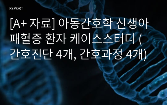 [A+ 자료] 아동간호학 신생아패혈증 환자 케이스스터디 (간호진단 4개, 간호과정 4개)