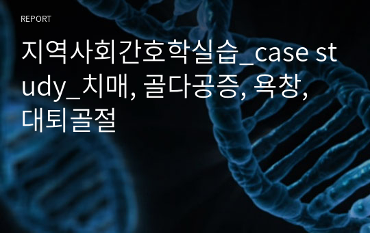 지역사회간호학실습_case study_치매, 골다공증, 욕창, 대퇴골절