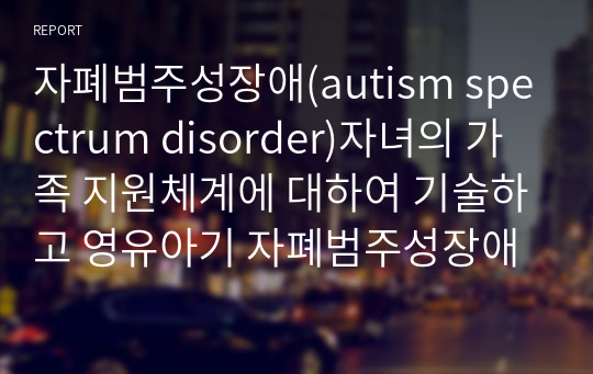 자폐범주성장애(autism spectrum disorder)자녀의 가족 지원체계에 대하여 기술하고 영유아기 자폐범주성장애