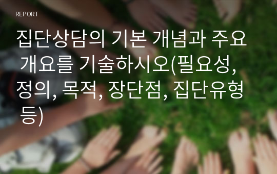 집단상담의 기본 개념과 주요 개요를 기술하시오(필요성, 정의, 목적, 장단점, 집단유형 등)